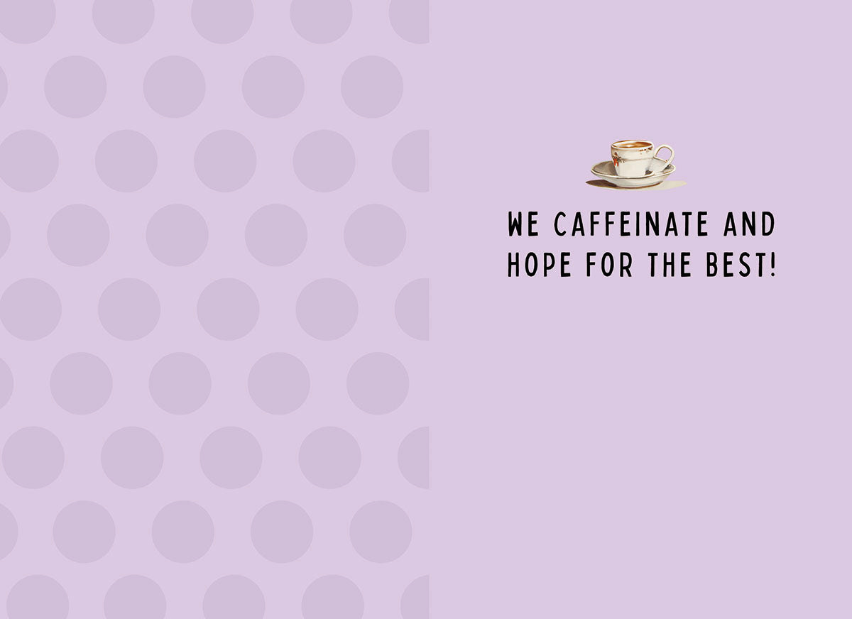 Inside of a light purple polka dot greeting card, with text 'WE CAFFEINATE AND HOPE FOR THE BEST!' and a coffee cup.