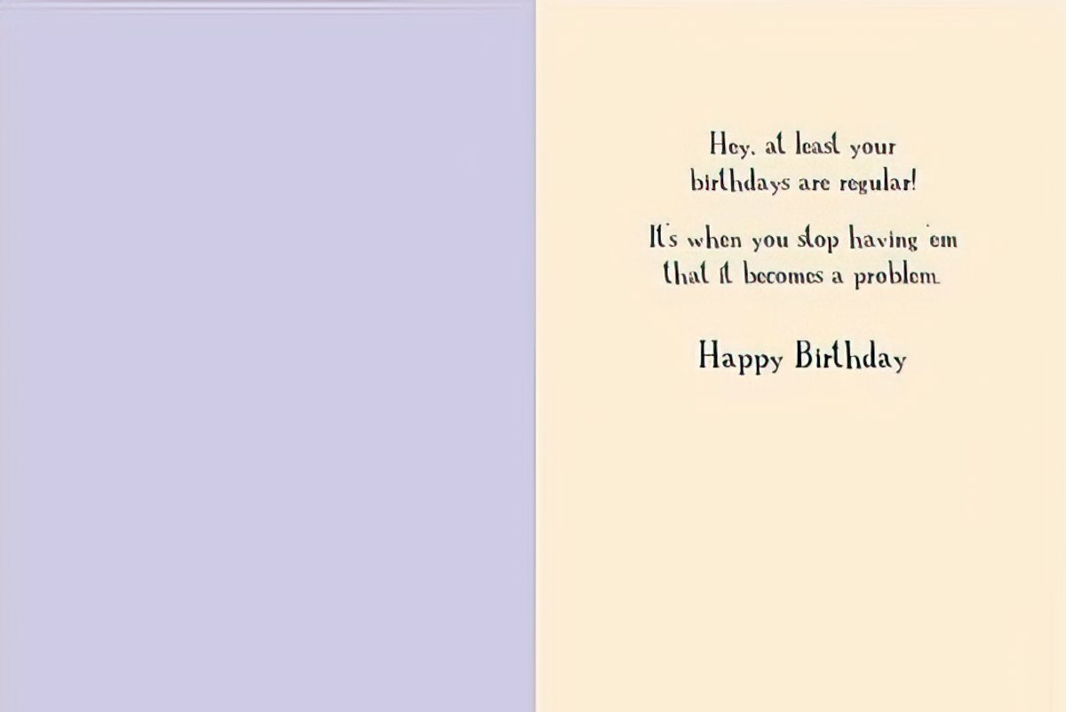 Inside of a funny birthday card, text reads: 'Hey, at least your birthdays are regular! It's when you stop having 'em that it becomes a problem. Happy Birthday'.