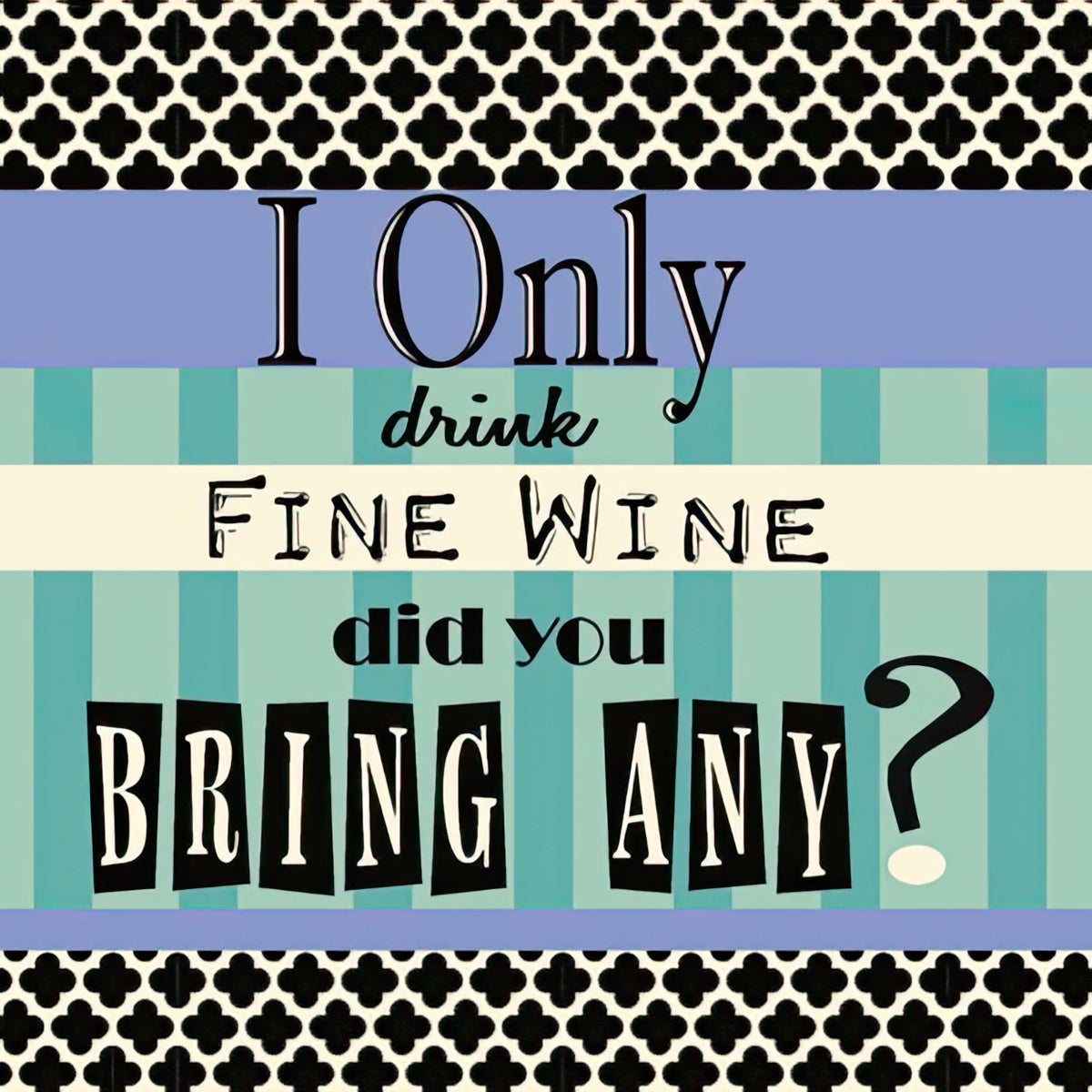 I only drink fine wine Did you bring any?