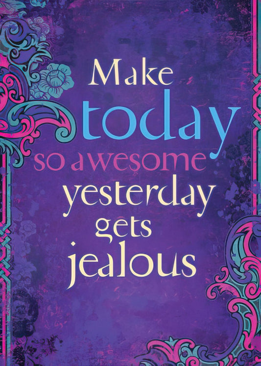 Make today so awesome yesterday gets jealous