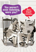 Funny anniversary card featuring an older couple in rocking chairs. The woman, wearing hair rollers, shouts 'You weren't even listening, were you?' while the man, hidden behind a newspaper, replies 'What a weird way to start a conversation.' This humorous card is perfect for a spouse who appreciates relatable marriage jokes.