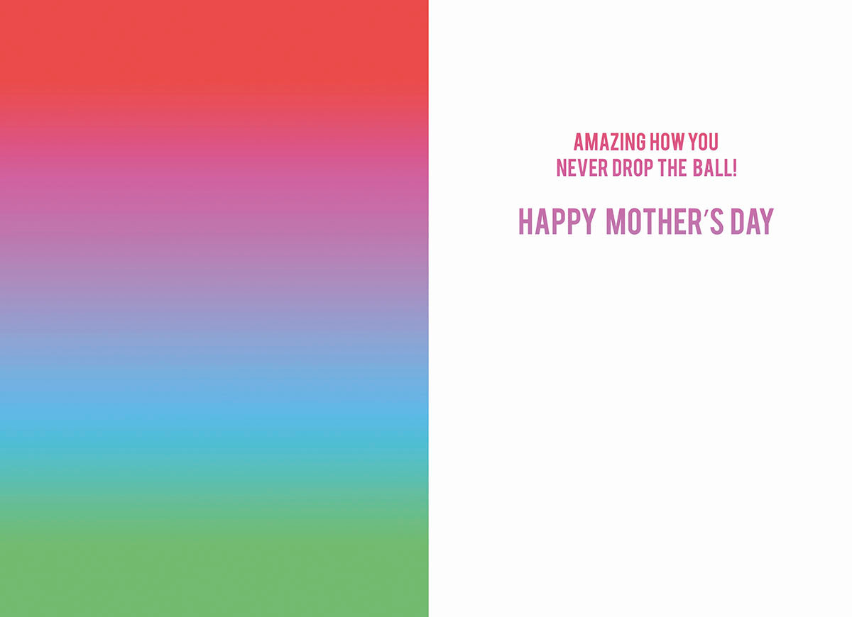 Inside of a vibrant Mother's Day card with a rainbow gradient on the left and white on the right, with text: 'AMAZING HOW YOU NEVER DROP THE BALL! HAPPY MOTHER'S DAY'.