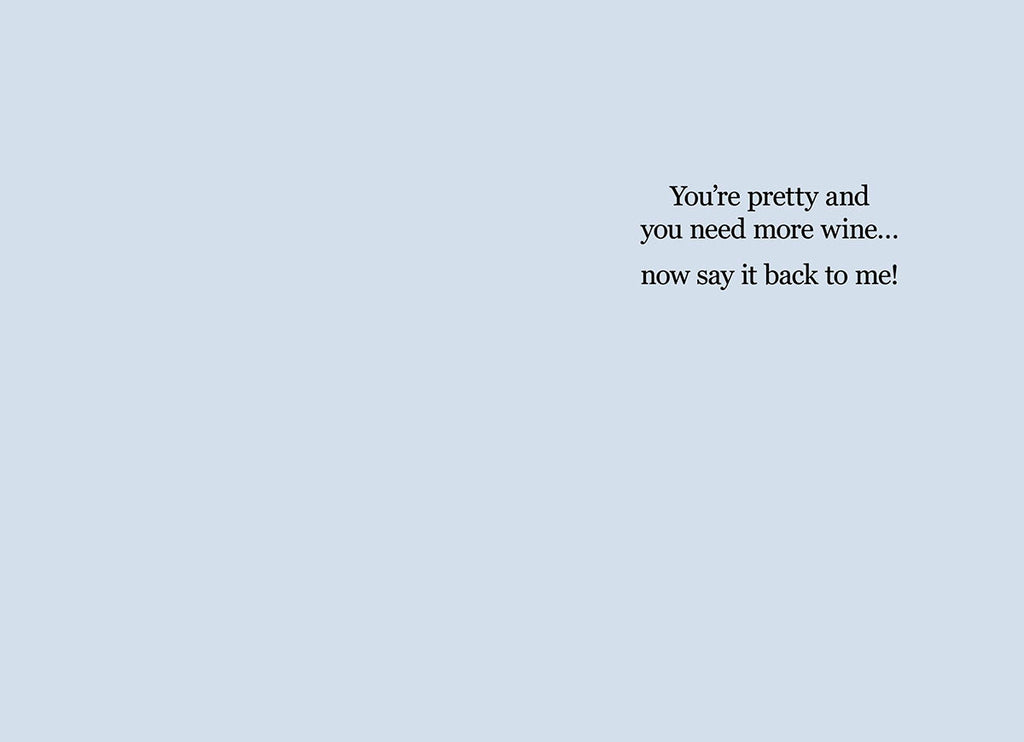 Inside of a humorous greeting card with a light blue background, displaying the text 'You're pretty and you need more wine... now say it back to me!'
