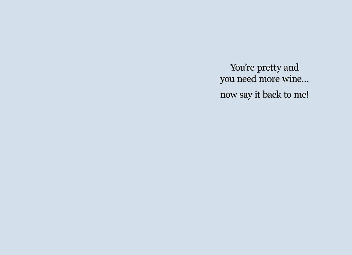 Inside of a humorous greeting card with a light blue background, displaying the text 'You're pretty and you need more wine... now say it back to me!'