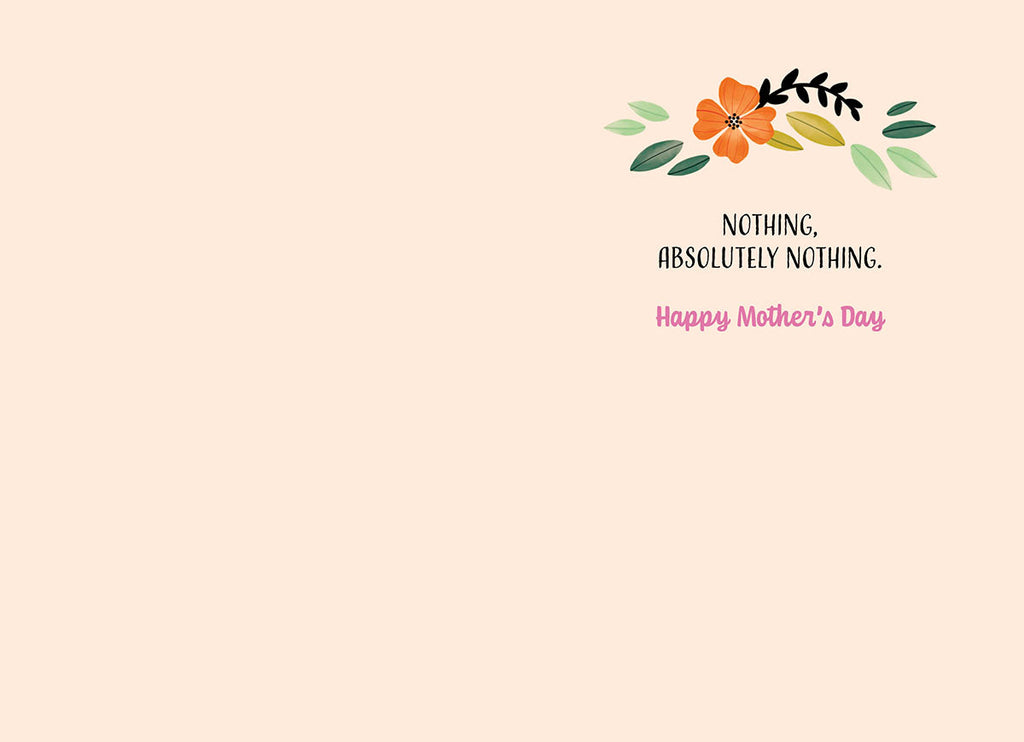Inside of a thoughtful Mother's Day greeting card revealing the continuation 'NOTHING, ABSOLUTELY NOTHING. Happy Mother's Day' with elegant floral accents and green leaves on a soft peach background.
