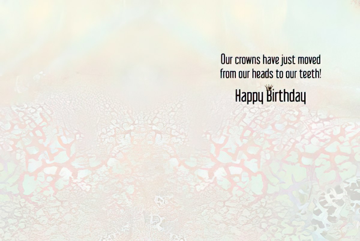 Inside of a funny greeting card with text 'Our crowns have just moved from our heads to our teeth! Happy Birthday' on a light, textured background, revealing the humorous message.