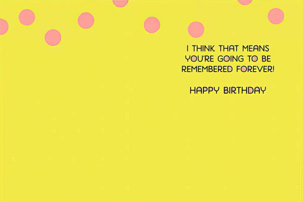 Inside of a sassy birthday card for her, with a yellow background and pink polka dots, featuring the message 'I THINK THAT MEANS YOU'RE GOING TO BE REMEMBERED FOREVER! HAPPY BIRTHDAY'.