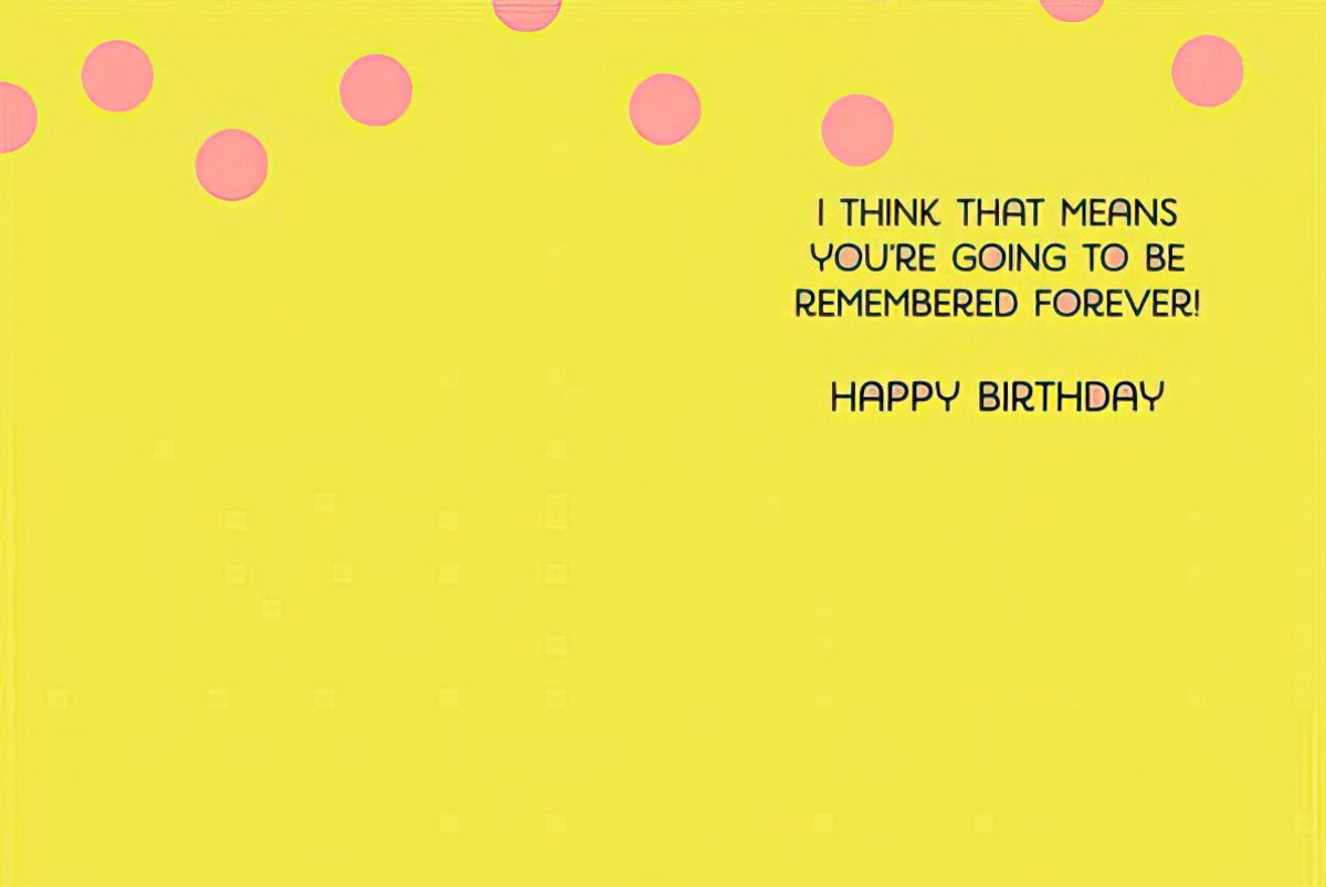 Inside of a sassy birthday card for her, with a yellow background and pink polka dots, featuring the message 'I THINK THAT MEANS YOU'RE GOING TO BE REMEMBERED FOREVER! HAPPY BIRTHDAY'.
