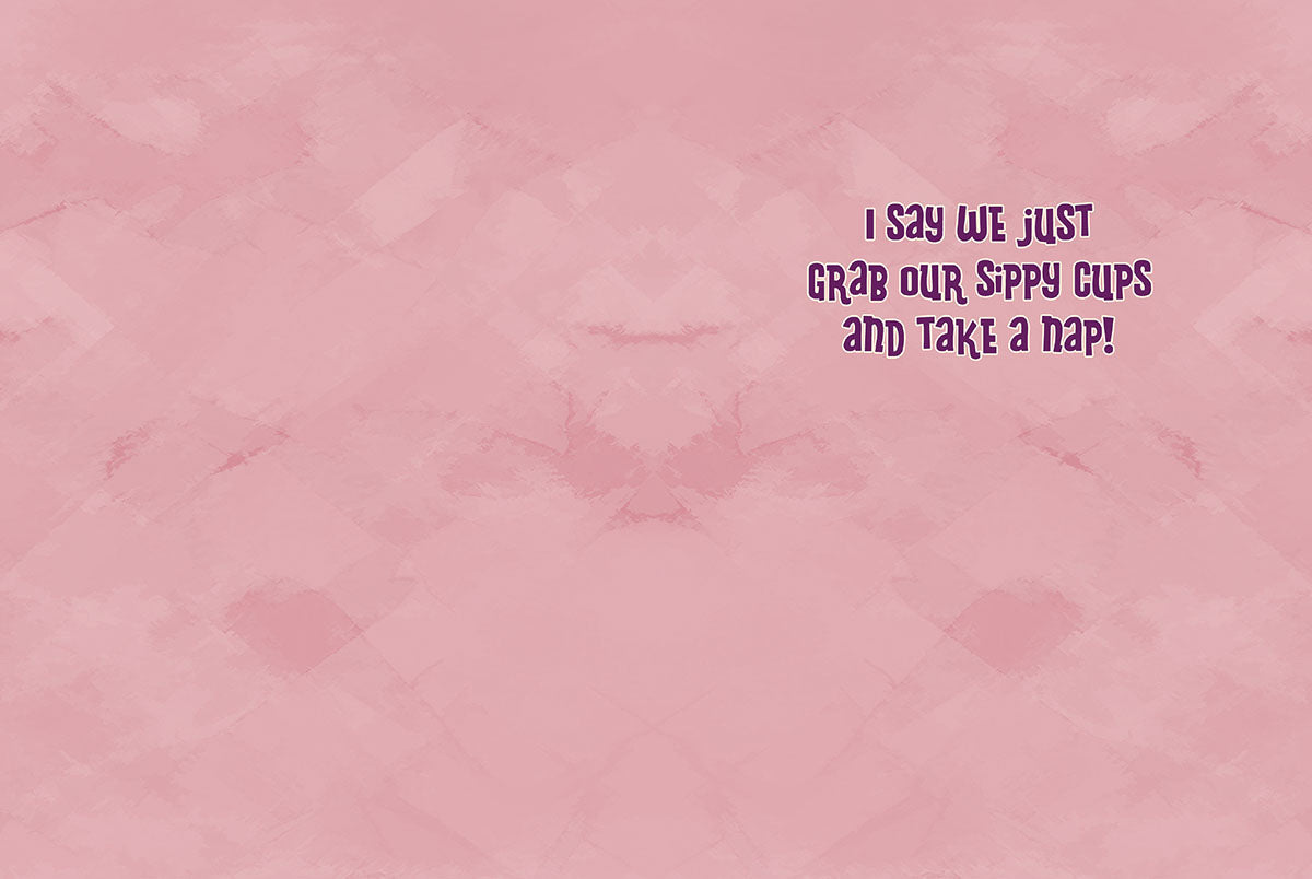 Inside of a funny encouragement greeting card with text 'I say we just grab our sippy cups and take a nap!'.