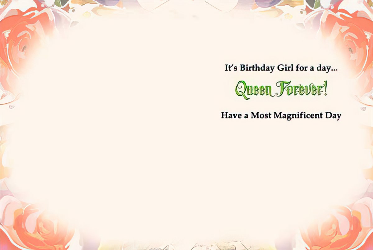 Interior of a birthday card for a 'Queen Forever!', wishing a magnificent day, with a floral border.