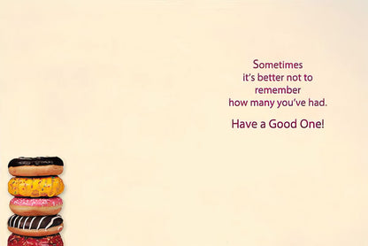 Inside of birthday card with donuts, saying 'Sometimes it's better not to remember how many you've had. Have a Good One!'.