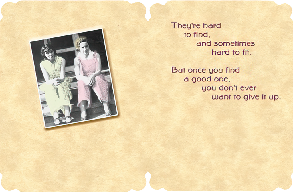 Open funny greeting card for her friend revealing the humorous quote 'They're hard to find, and sometimes hard to fit. But once you find a good one, you don’t ever want to give it up.' with a vintage photo.