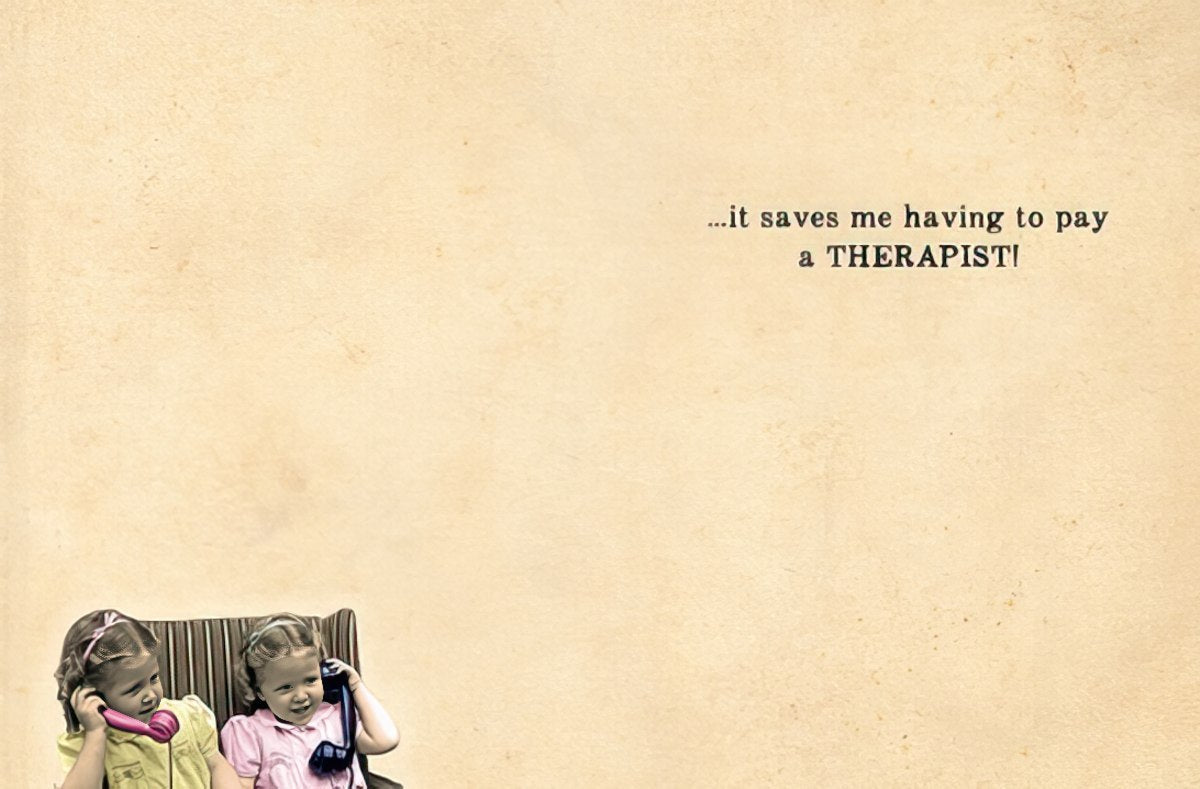 Inside of a funny friendship card, showing a continuation of the vintage photo of two girls and the humorous punchline text: '...it saves me having to pay a THERAPIST!'. Ideal for a humorous friend card.