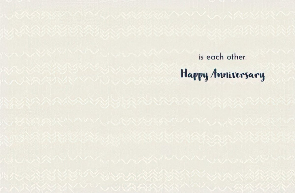 Inside of an anniversary greeting card featuring a subtle patterned background and the heartfelt message: 'is each other. Happy Anniversary' in elegant script.