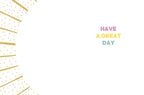 Inside of a cute birthday card for children, displaying 'HAVE A GREAT DAY' in colorful text against a white background with a gold sunburst border.