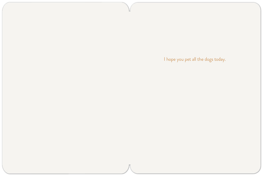Inside of a charming dog-themed greeting card, displaying the heartwarming message 'I hope you pet all the dogs today' in a warm brown font on a cream interior.