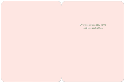 Inside of a light pink greeting card, mostly blank, with green text 'Or we could just stay home and text each other.' for a friend.