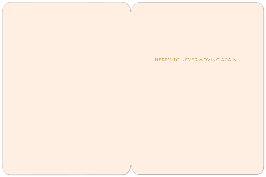 Inside of a housewarming greeting card, blank on the left, with the message 'HERE'S TO NEVER MOVING AGAIN.' printed in gold lettering on the right peach-colored panel.