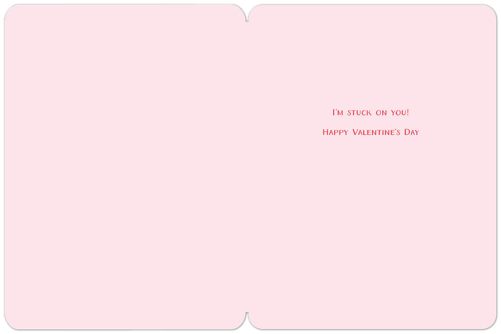 Inside view of a Valentine's Day greeting card. The interior is a pale pink color with two short red text messages centered on the right panel. The top line reads 'I'M STUCK ON YOU!' in a playful capital letter font, and the bottom line reads 'HAPPY VALENTINE'S DAY' in a slightly smaller capital letter font, conveying a sweet and punny message for the recipient.