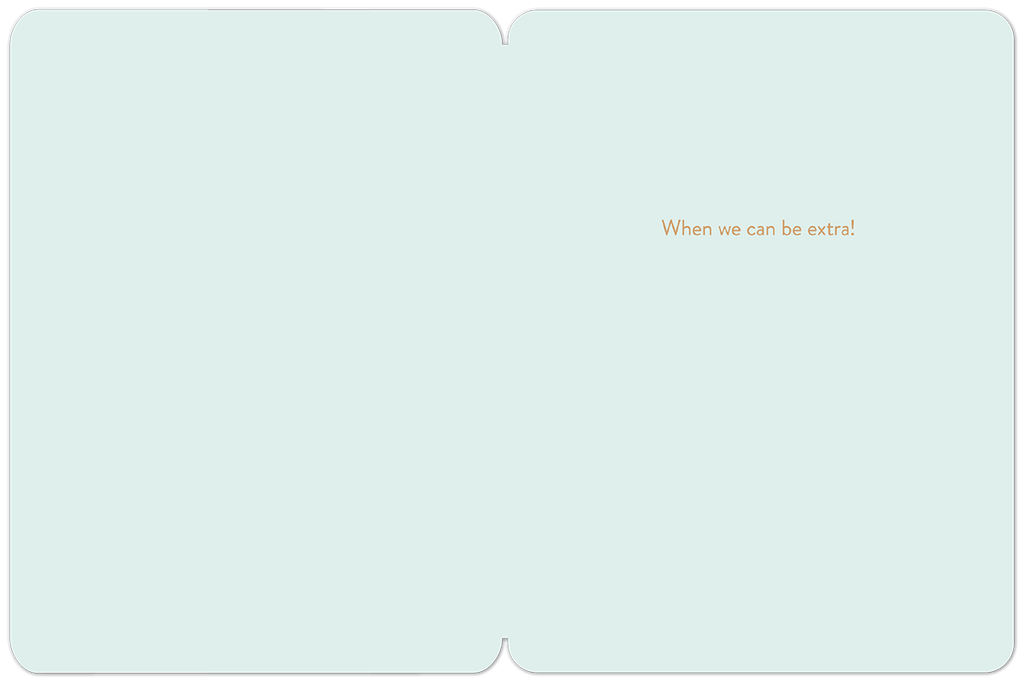 Inside of a light teal greeting card, with the text 'When we can be extra!' in gold lettering, offering ample space for a personal message to a special pal.
