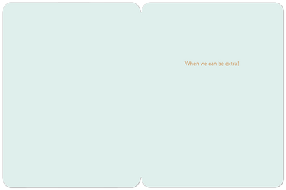 Inside of a light blue greeting card, blank except for the text "When we can be extra!" in a copper color, positioned on the right side.