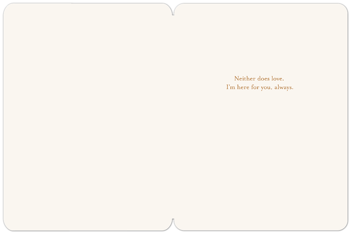 Inside of a serene sympathy card with comforting text: 'Neither does love. I'm here for you, always.' on a cream background.